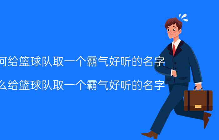 如何给篮球队取一个霸气好听的名字 怎么给篮球队取一个霸气好听的名字